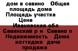 дом в савино › Общая площадь дома ­ 60 › Площадь участка ­ 11 › Цена ­ 320 000 - Ивановская обл., Савинский р-н, Савино п. Недвижимость » Дома, коттеджи, дачи продажа   